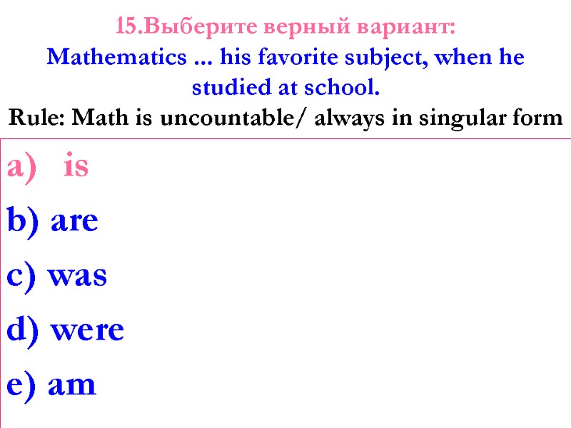 15.Выберите верный вариант: Mathematics ... his favorite subject, when he studied at school. Rule: